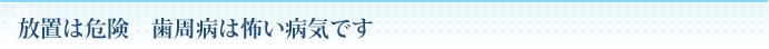 放置は危険　歯周病は怖い病気です